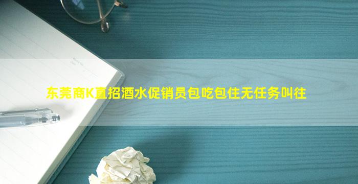 东莞商K直招酒水促销员包吃包住无任务叫往