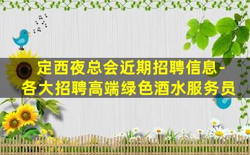 定西夜总会近期招聘信息-各大招聘高端绿色酒水服务员