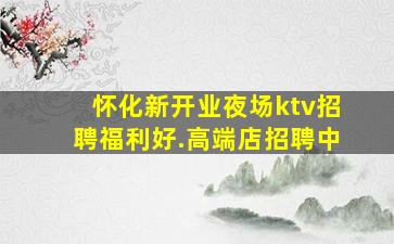 怀化新开业夜场ktv招聘福利好.高端店招聘中