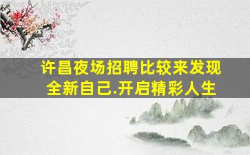 许昌夜场招聘比较来发现全新自己.开启精彩人生